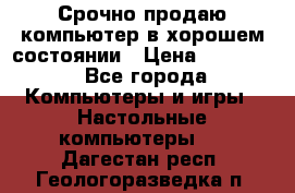 Срочно продаю компьютер в хорошем состоянии › Цена ­ 25 000 - Все города Компьютеры и игры » Настольные компьютеры   . Дагестан респ.,Геологоразведка п.